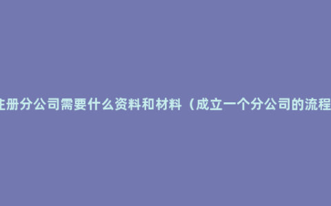 注册分公司需要什么资料和材料（成立一个分公司的流程）