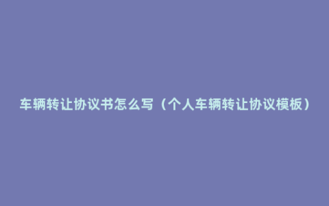 车辆转让协议书怎么写（个人车辆转让协议模板）