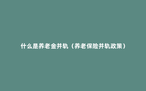 什么是养老金并轨（养老保险并轨政策）