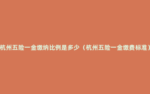 杭州五险一金缴纳比例是多少（杭州五险一金缴费标准）