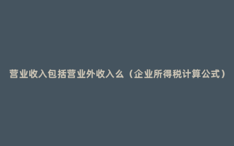 营业收入包括营业外收入么（企业所得税计算公式）