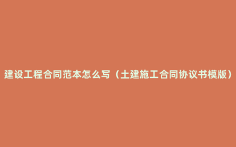 建设工程合同范本怎么写（土建施工合同协议书模版）