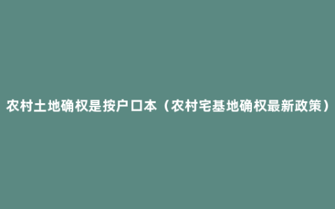 农村土地确权是按户口本（农村宅基地确权最新政策）