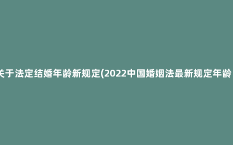 关于法定结婚年龄新规定(2022中国婚姻法最新规定年龄 )