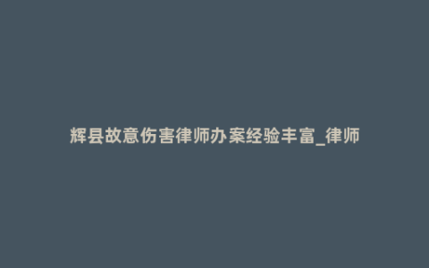 辉县故意伤害律师办案经验丰富_律师