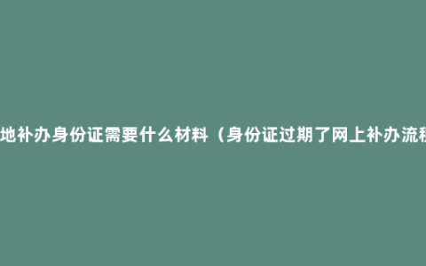 异地补办身份证需要什么材料（身份证过期了网上补办流程）