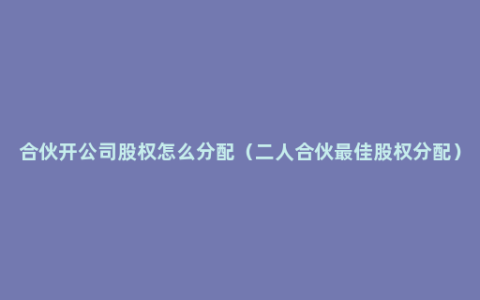 合伙开公司股权怎么分配（二人合伙最佳股权分配）