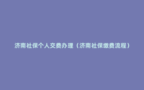 济南社保个人交费办理（济南社保缴费流程）