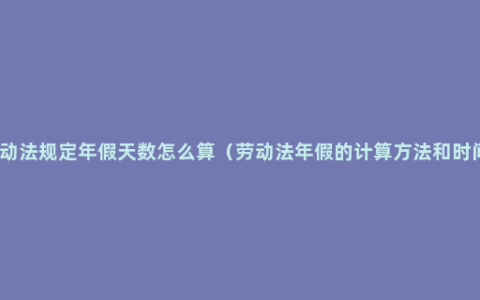 劳动法规定年假天数怎么算（劳动法年假的计算方法和时间）