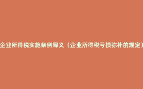 企业所得税实施条例释义（企业所得税亏损弥补的规定）