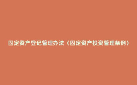 固定资产登记管理办法（固定资产投资管理条例）