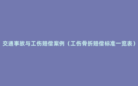 交通事故与工伤赔偿案例（工伤骨折赔偿标准一览表）