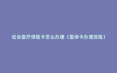 社会医疗保险卡怎么办理（医保卡办理流程）