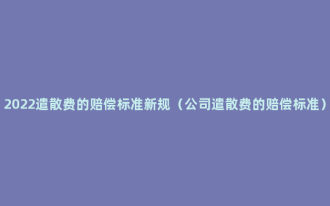 2022遣散费的赔偿标准新规（公司遣散费的赔偿标准）