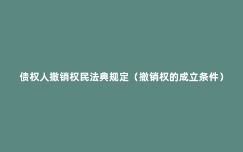 债权人撤销权民法典规定（撤销权的成立条件）