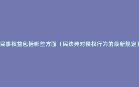 民事权益包括哪些方面（民法典对侵权行为的最新规定）