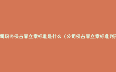 公司职务侵占罪立案标准是什么（公司侵占罪立案标准判刑）