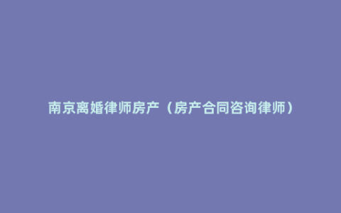 南京离婚律师房产（房产合同咨询律师）