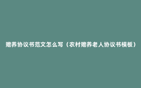 赡养协议书范文怎么写（农村赡养老人协议书模板）