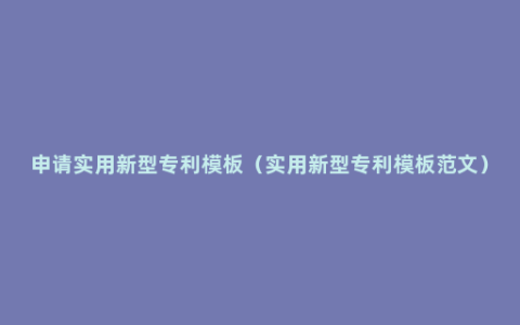 申请实用新型专利模板（实用新型专利模板范文）