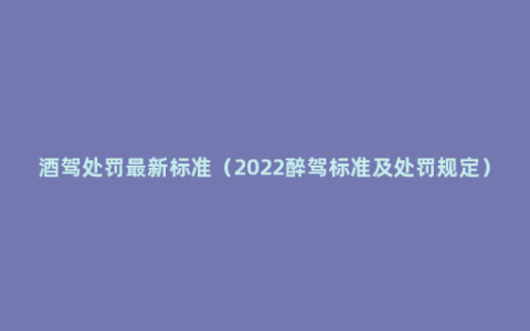 酒驾处罚最新标准（2022醉驾标准及处罚规定）