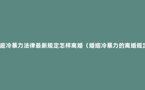 家庭冷暴力法律最新规定怎样离婚（婚姻冷暴力的离婚规定）