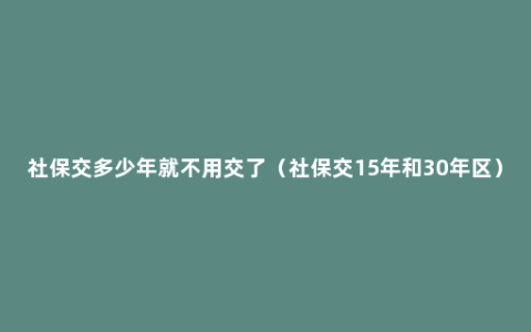 社保交多少年就不用交了（社保交15年和30年区）