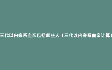 三代以内旁系血亲包括哪些人（三代以内旁系血亲计算）