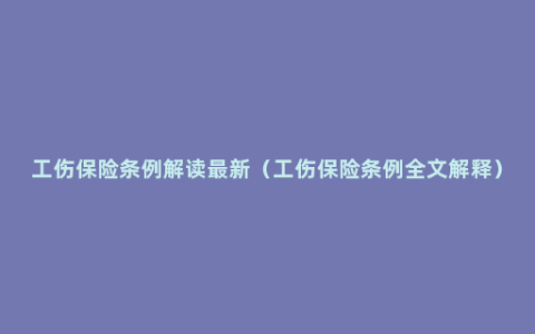 工伤保险条例解读最新（工伤保险条例全文解释）