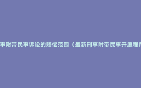 刑事附带民事诉讼的赔偿范围（最新刑事附带民事开庭程序）