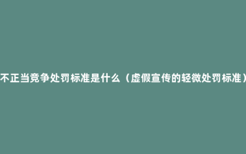 不正当竞争处罚标准是什么（虚假宣传的轻微处罚标准）