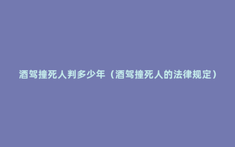 酒驾撞死人判多少年（酒驾撞死人的法律规定）