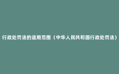 行政处罚法的适用范围（中华人民共和国行政处罚法）