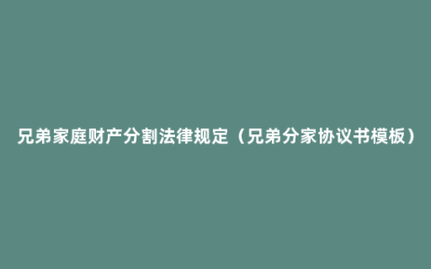 兄弟家庭财产分割法律规定（兄弟分家协议书模板）