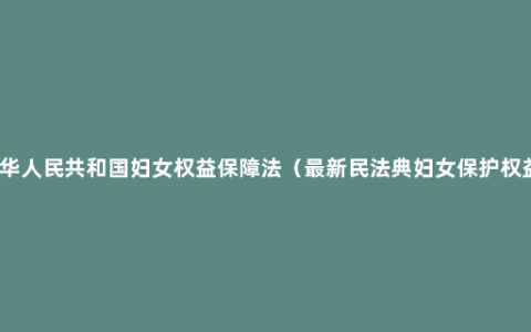 中华人民共和国妇女权益保障法（最新民法典妇女保护权益）