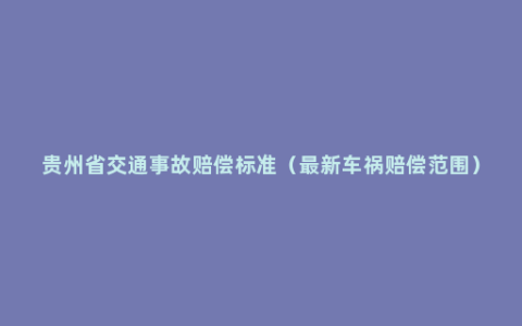 贵州省交通事故赔偿标准（最新车祸赔偿范围）