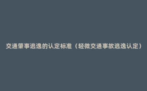 交通肇事逃逸的认定标准（轻微交通事故逃逸认定）