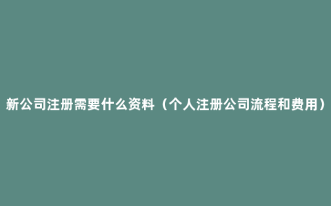 新公司注册需要什么资料（个人注册公司流程和费用）