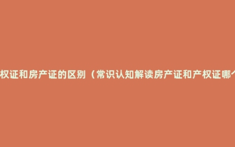 个人产权证和房产证的区别（常识认知解读房产证和产权证哪个重要）