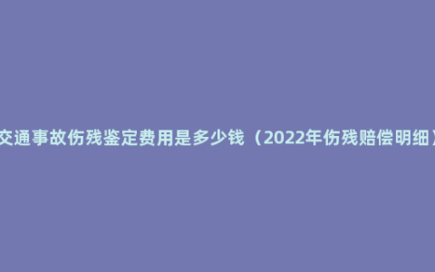 交通事故伤残鉴定费用是多少钱（2022年伤残赔偿明细）