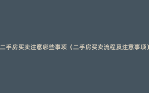 二手房买卖注意哪些事项（二手房买卖流程及注意事项）