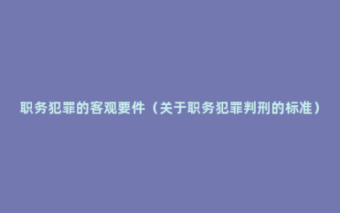 职务犯罪的客观要件（关于职务犯罪判刑的标准）