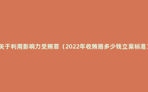 关于利用影响力受贿罪（2022年收贿赂多少钱立案标准）