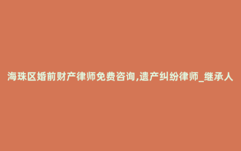 海珠区婚前财产律师免费咨询,遗产纠纷律师_继承人