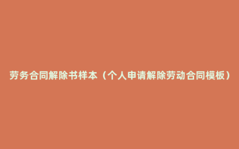 劳务合同解除书样本（个人申请解除劳动合同模板）