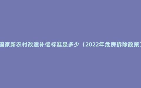 国家新农村改造补偿标准是多少（2022年危房拆除政策）