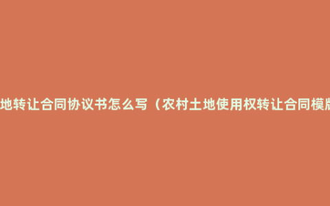 土地转让合同协议书怎么写（农村土地使用权转让合同模版）