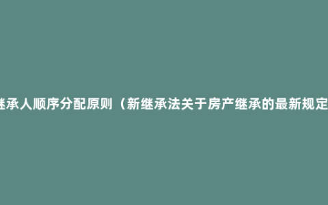 继承人顺序分配原则（新继承法关于房产继承的最新规定）