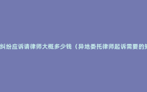 合同纠纷应诉请律师大概多少钱（异地委托律师起诉需要的知识）