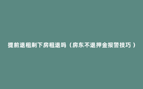 提前退租剩下房租退吗（房东不退押金报警技巧 ）